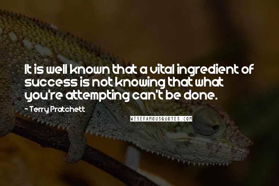 Terry Pratchett Quotes: It is well known that a vital ingredient of success is not knowing that what you're attempting can't be done.