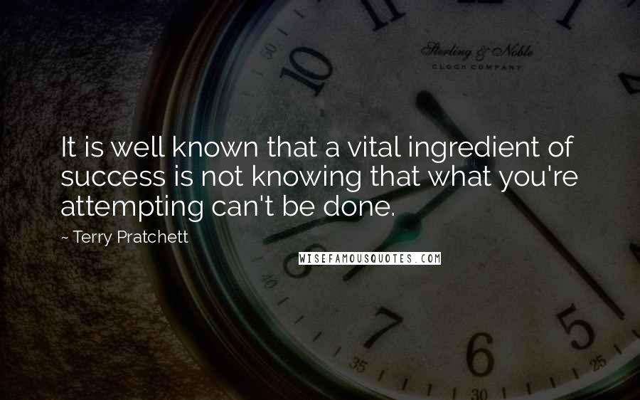 Terry Pratchett Quotes: It is well known that a vital ingredient of success is not knowing that what you're attempting can't be done.