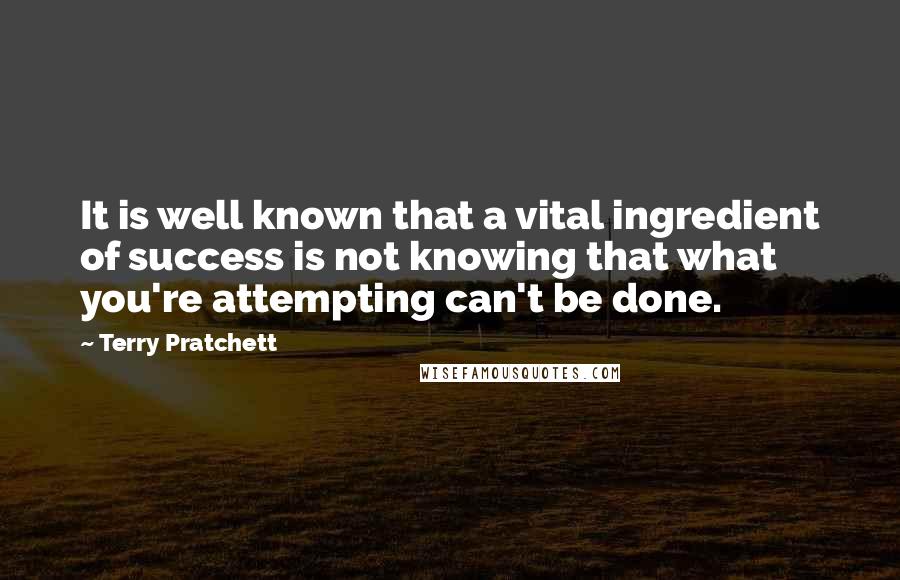 Terry Pratchett Quotes: It is well known that a vital ingredient of success is not knowing that what you're attempting can't be done.
