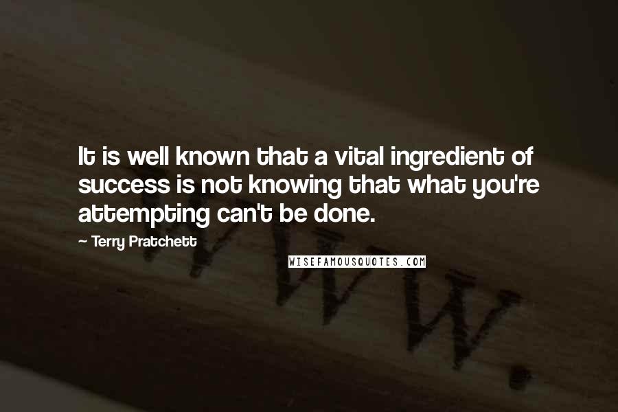 Terry Pratchett Quotes: It is well known that a vital ingredient of success is not knowing that what you're attempting can't be done.