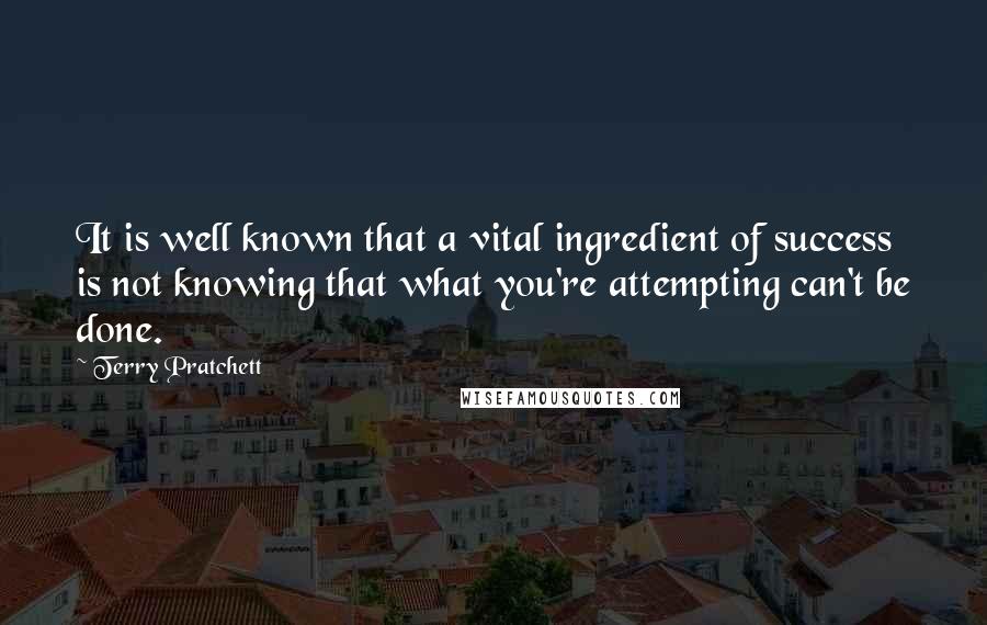 Terry Pratchett Quotes: It is well known that a vital ingredient of success is not knowing that what you're attempting can't be done.