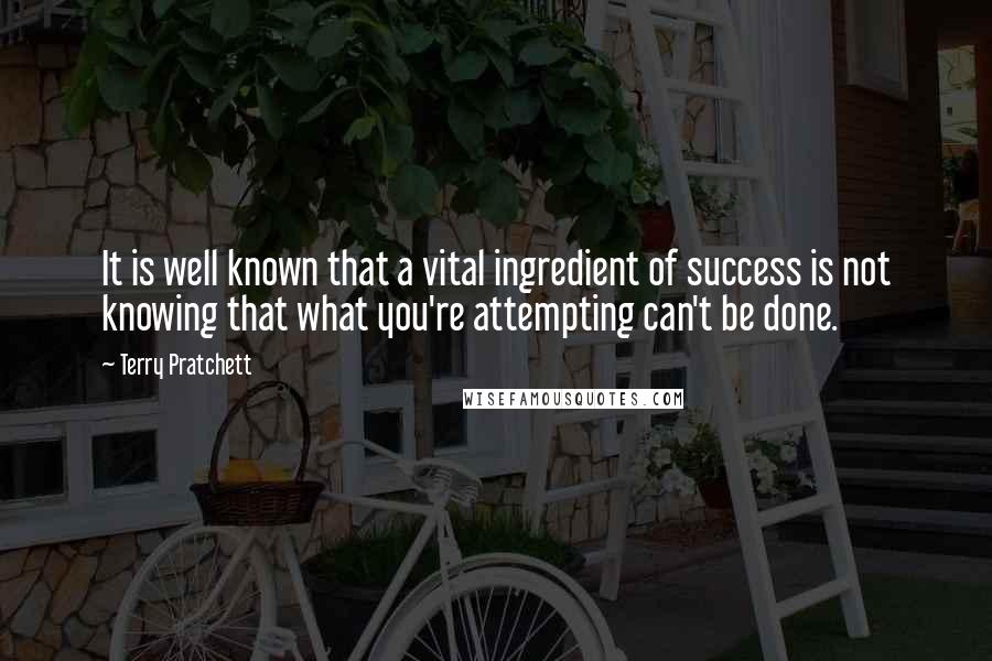 Terry Pratchett Quotes: It is well known that a vital ingredient of success is not knowing that what you're attempting can't be done.