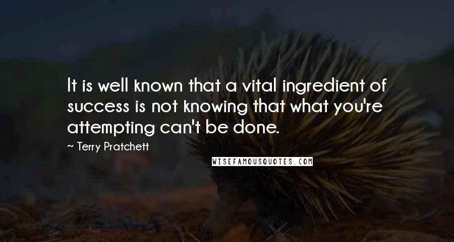 Terry Pratchett Quotes: It is well known that a vital ingredient of success is not knowing that what you're attempting can't be done.