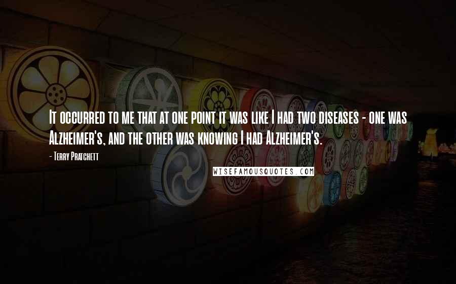 Terry Pratchett Quotes: It occurred to me that at one point it was like I had two diseases - one was Alzheimer's, and the other was knowing I had Alzheimer's.