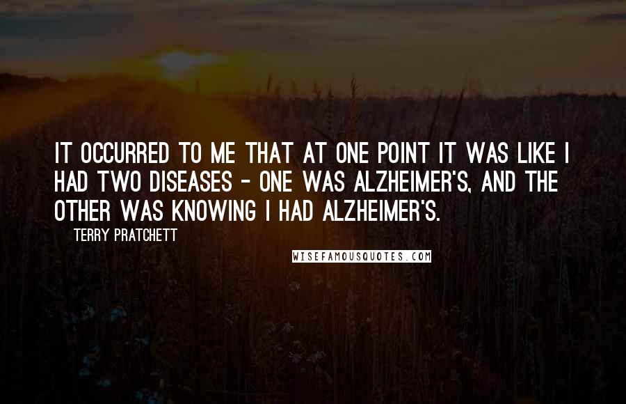 Terry Pratchett Quotes: It occurred to me that at one point it was like I had two diseases - one was Alzheimer's, and the other was knowing I had Alzheimer's.