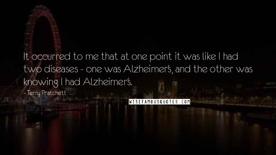 Terry Pratchett Quotes: It occurred to me that at one point it was like I had two diseases - one was Alzheimer's, and the other was knowing I had Alzheimer's.