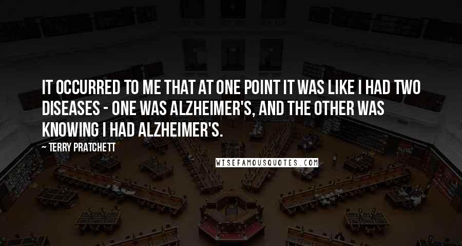 Terry Pratchett Quotes: It occurred to me that at one point it was like I had two diseases - one was Alzheimer's, and the other was knowing I had Alzheimer's.
