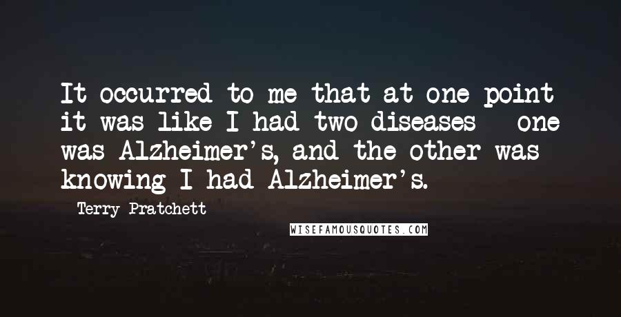 Terry Pratchett Quotes: It occurred to me that at one point it was like I had two diseases - one was Alzheimer's, and the other was knowing I had Alzheimer's.