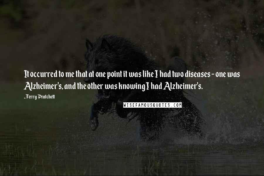 Terry Pratchett Quotes: It occurred to me that at one point it was like I had two diseases - one was Alzheimer's, and the other was knowing I had Alzheimer's.