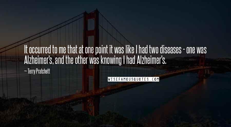 Terry Pratchett Quotes: It occurred to me that at one point it was like I had two diseases - one was Alzheimer's, and the other was knowing I had Alzheimer's.