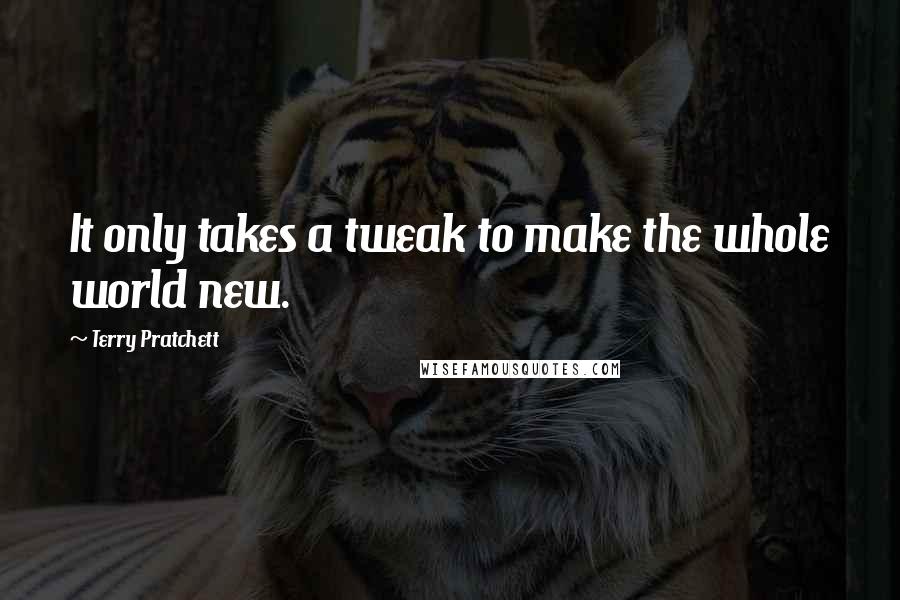 Terry Pratchett Quotes: It only takes a tweak to make the whole world new.