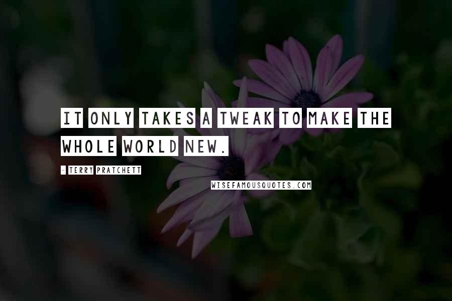 Terry Pratchett Quotes: It only takes a tweak to make the whole world new.
