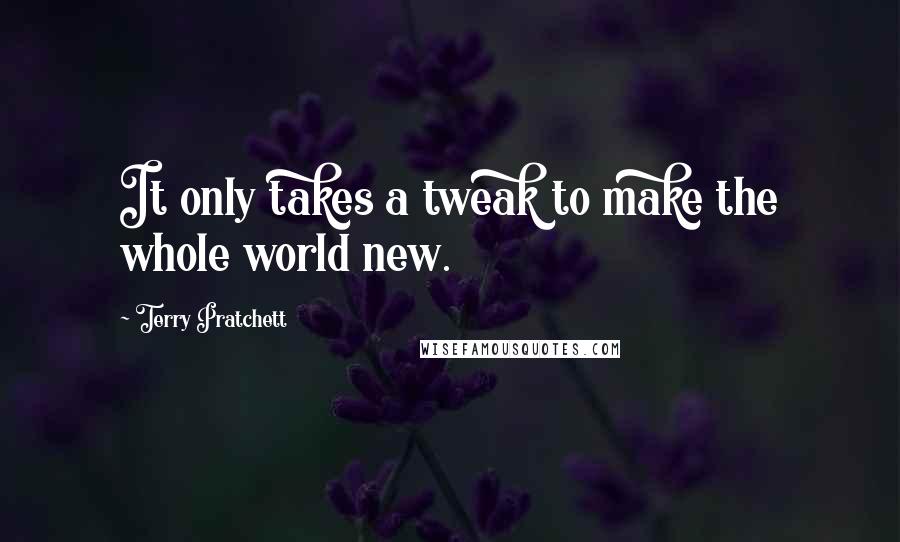 Terry Pratchett Quotes: It only takes a tweak to make the whole world new.