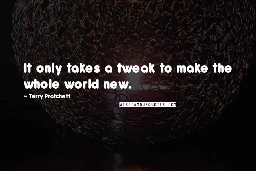 Terry Pratchett Quotes: It only takes a tweak to make the whole world new.