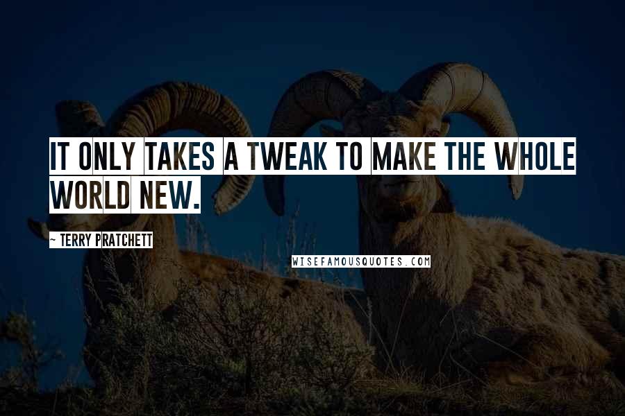 Terry Pratchett Quotes: It only takes a tweak to make the whole world new.