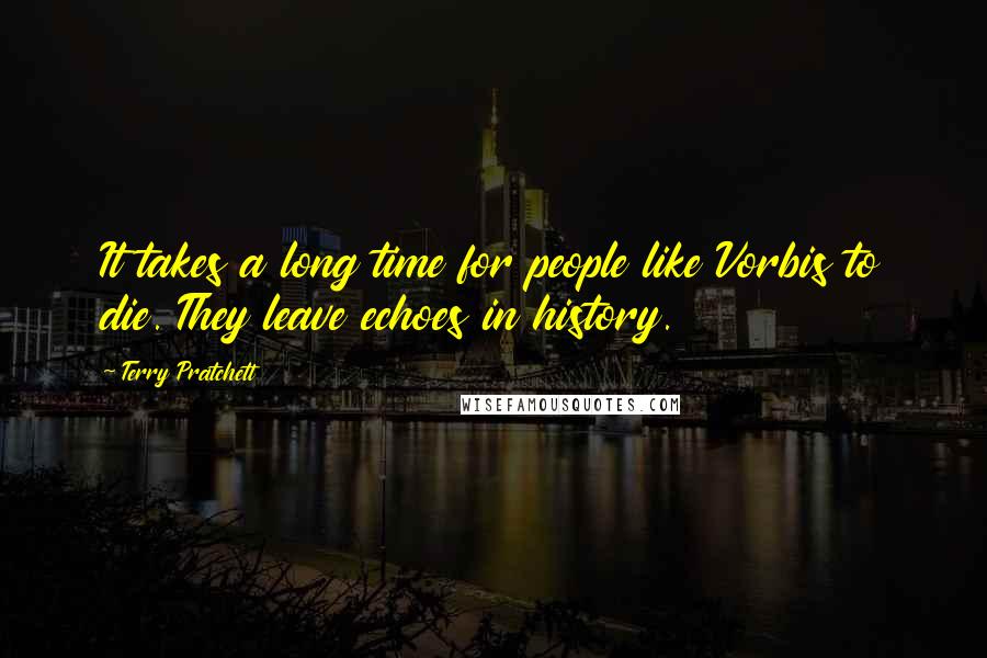 Terry Pratchett Quotes: It takes a long time for people like Vorbis to die. They leave echoes in history.