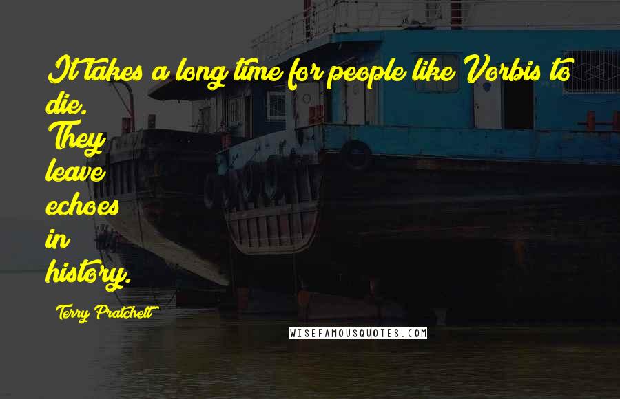 Terry Pratchett Quotes: It takes a long time for people like Vorbis to die. They leave echoes in history.