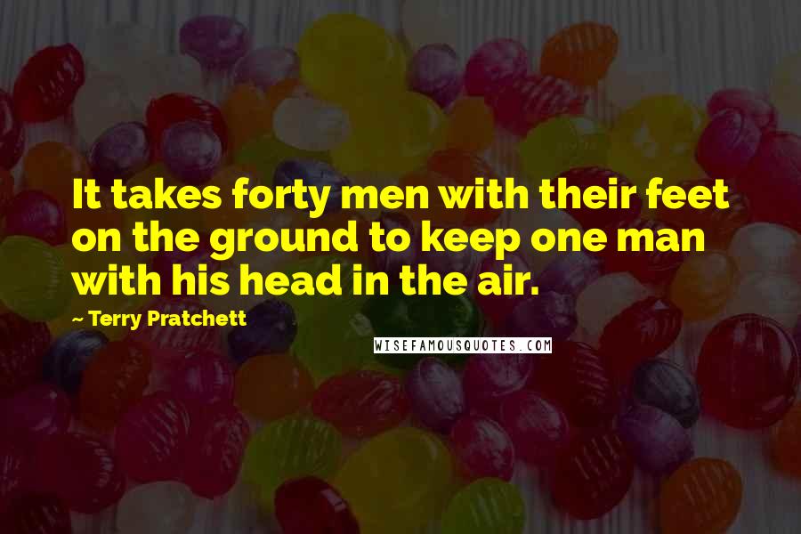 Terry Pratchett Quotes: It takes forty men with their feet on the ground to keep one man with his head in the air.