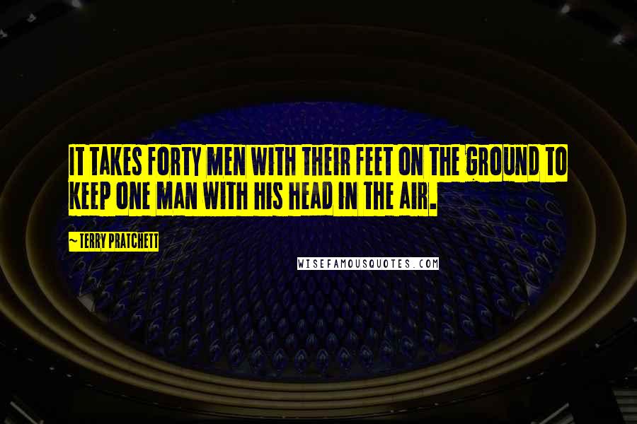Terry Pratchett Quotes: It takes forty men with their feet on the ground to keep one man with his head in the air.