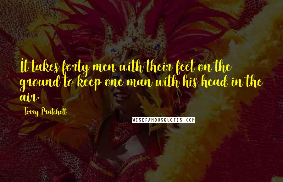 Terry Pratchett Quotes: It takes forty men with their feet on the ground to keep one man with his head in the air.