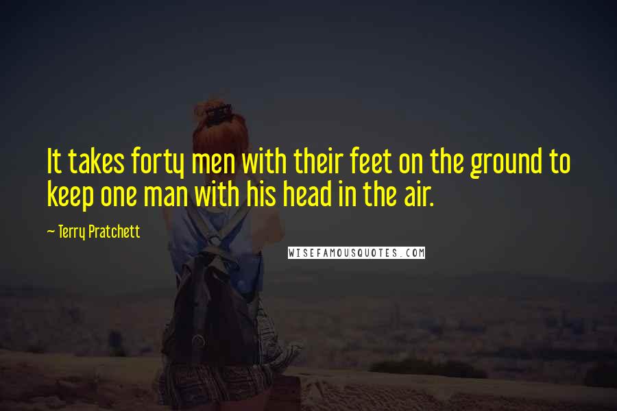 Terry Pratchett Quotes: It takes forty men with their feet on the ground to keep one man with his head in the air.