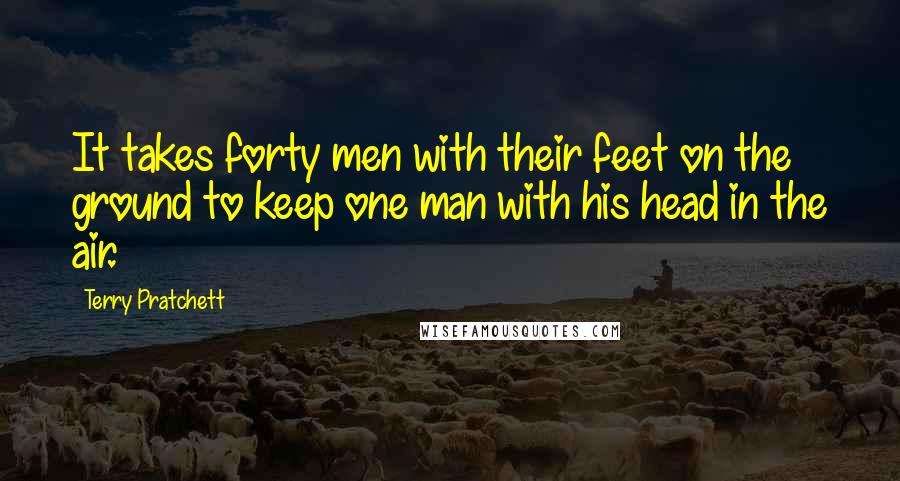Terry Pratchett Quotes: It takes forty men with their feet on the ground to keep one man with his head in the air.