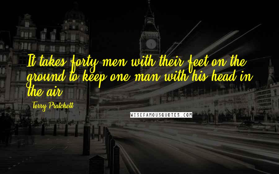 Terry Pratchett Quotes: It takes forty men with their feet on the ground to keep one man with his head in the air.
