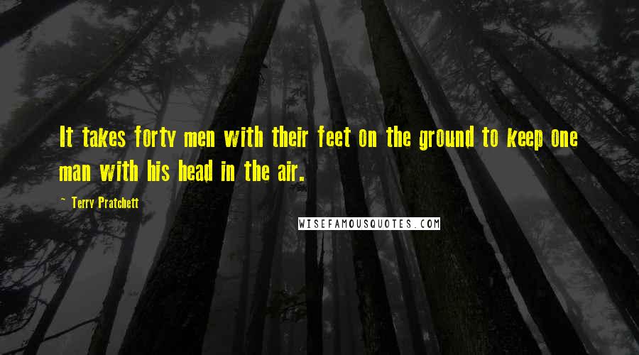 Terry Pratchett Quotes: It takes forty men with their feet on the ground to keep one man with his head in the air.