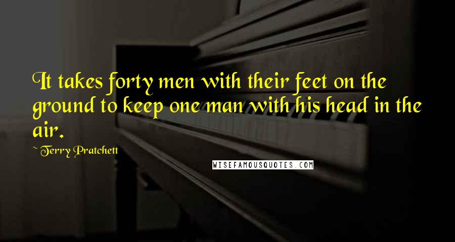 Terry Pratchett Quotes: It takes forty men with their feet on the ground to keep one man with his head in the air.