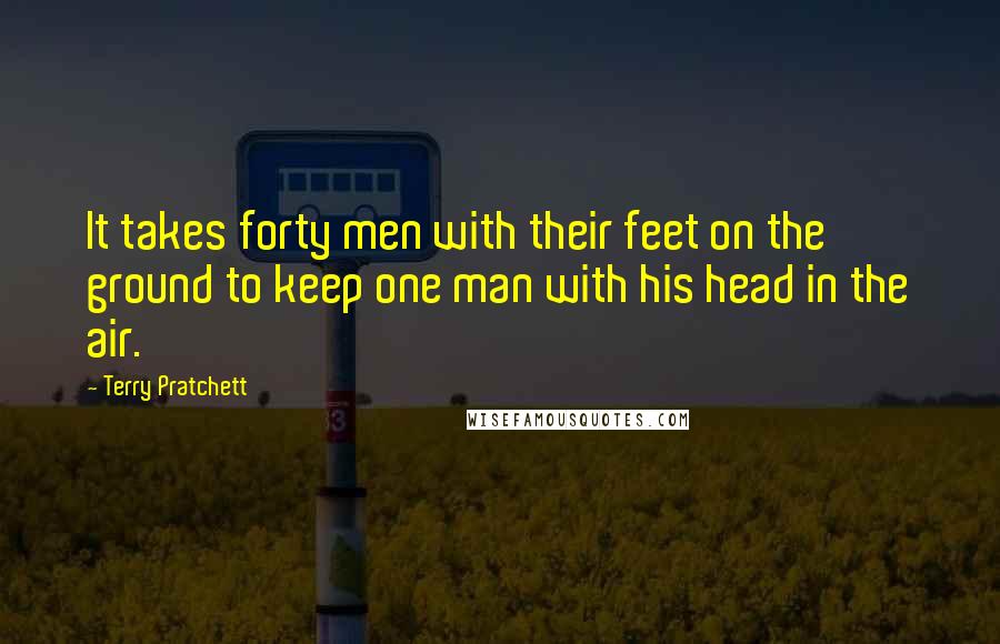 Terry Pratchett Quotes: It takes forty men with their feet on the ground to keep one man with his head in the air.