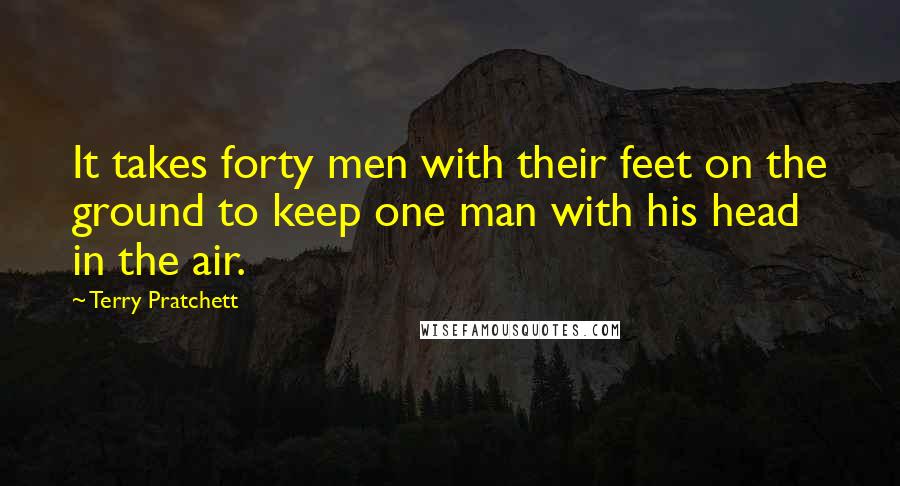 Terry Pratchett Quotes: It takes forty men with their feet on the ground to keep one man with his head in the air.