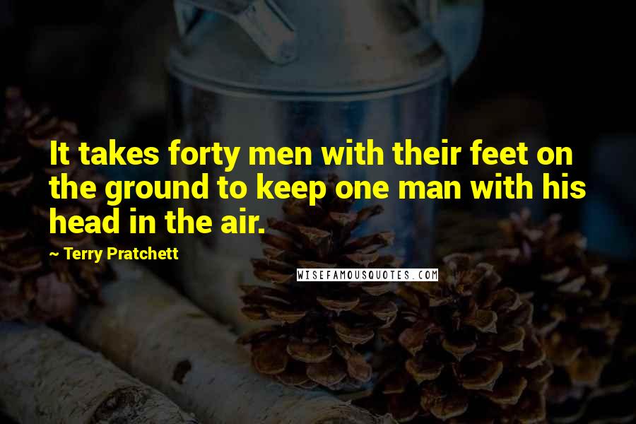 Terry Pratchett Quotes: It takes forty men with their feet on the ground to keep one man with his head in the air.