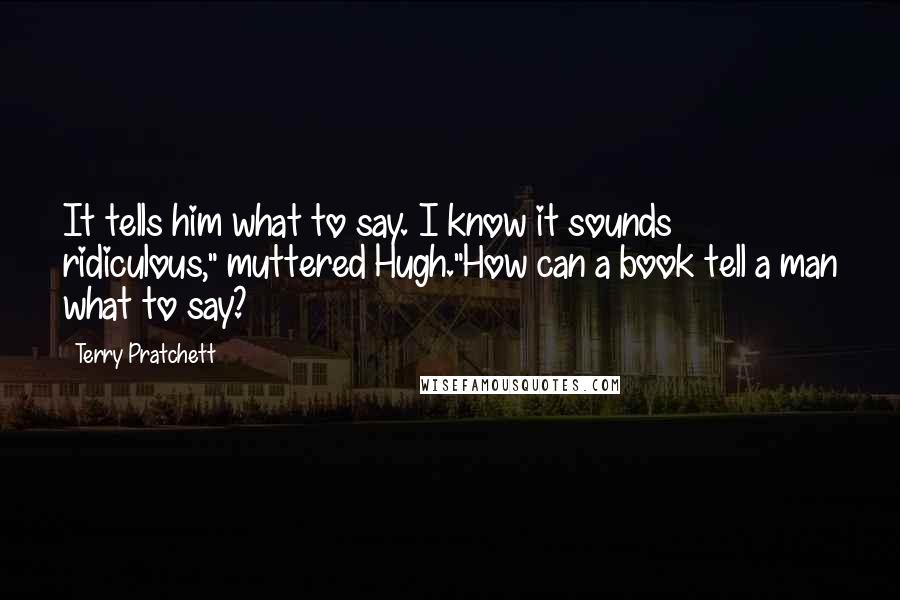 Terry Pratchett Quotes: It tells him what to say. I know it sounds ridiculous," muttered Hugh."How can a book tell a man what to say?