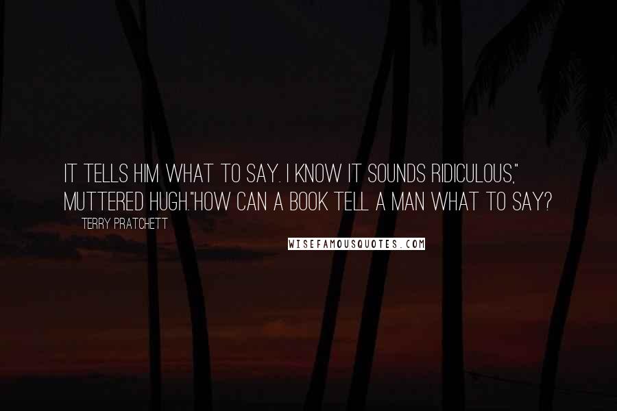 Terry Pratchett Quotes: It tells him what to say. I know it sounds ridiculous," muttered Hugh."How can a book tell a man what to say?