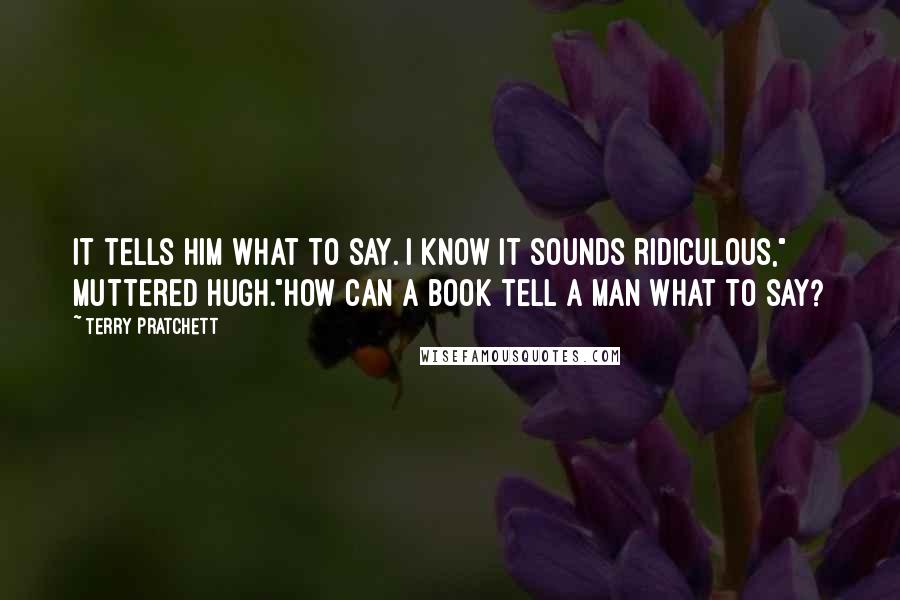 Terry Pratchett Quotes: It tells him what to say. I know it sounds ridiculous," muttered Hugh."How can a book tell a man what to say?