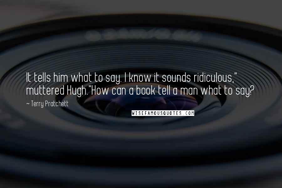 Terry Pratchett Quotes: It tells him what to say. I know it sounds ridiculous," muttered Hugh."How can a book tell a man what to say?