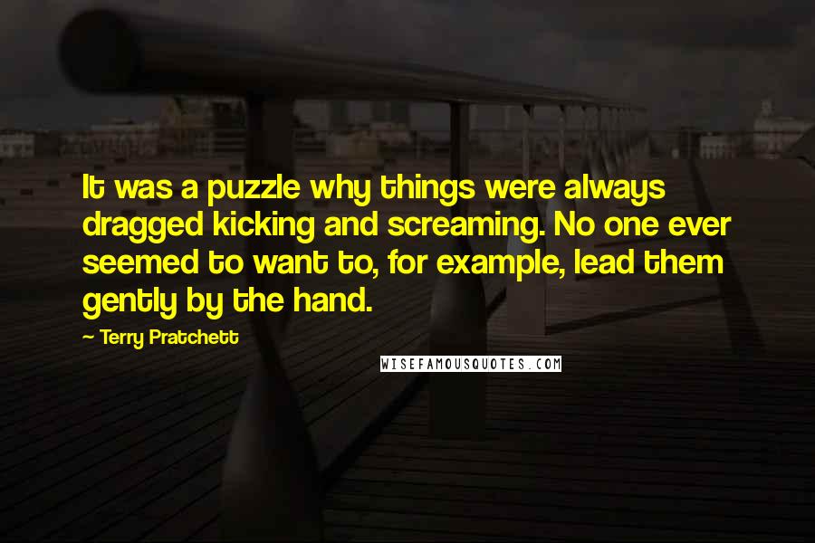 Terry Pratchett Quotes: It was a puzzle why things were always dragged kicking and screaming. No one ever seemed to want to, for example, lead them gently by the hand.