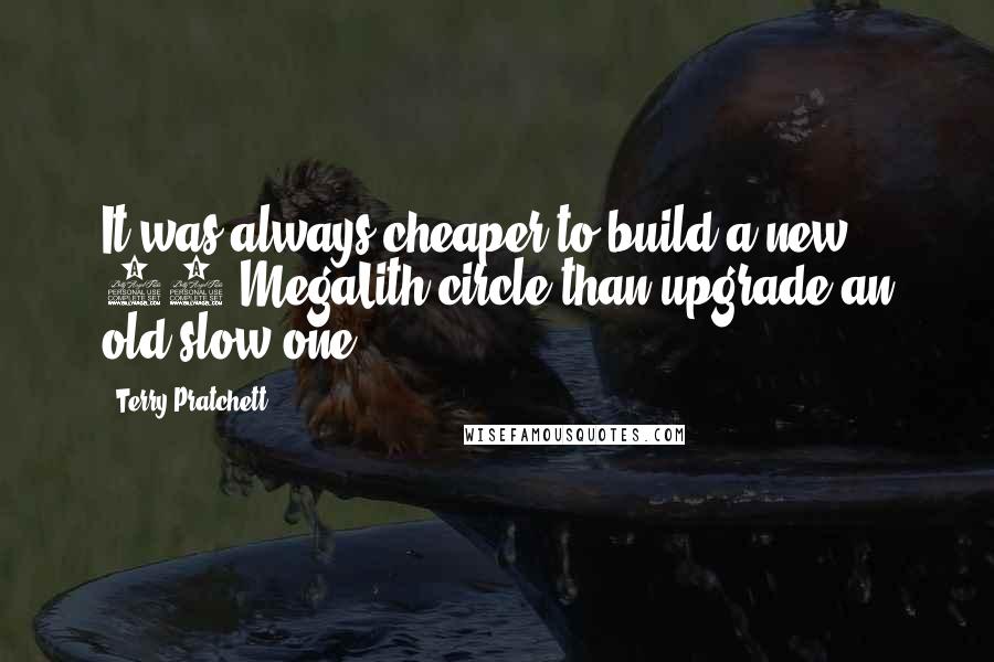 Terry Pratchett Quotes: It was always cheaper to build a new 33-MegaLith circle than upgrade an old slow one.