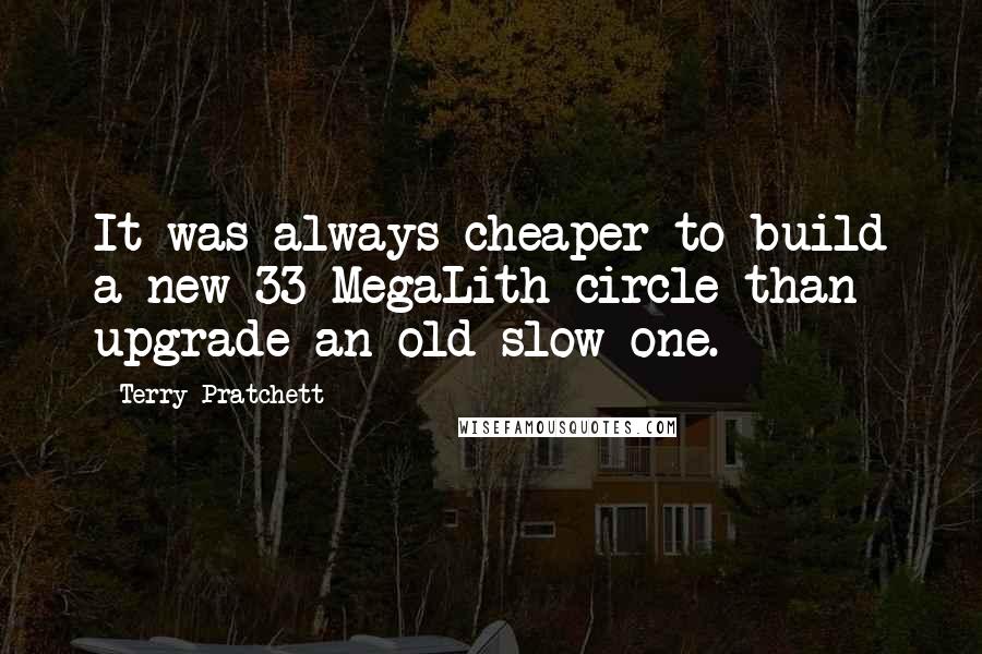 Terry Pratchett Quotes: It was always cheaper to build a new 33-MegaLith circle than upgrade an old slow one.