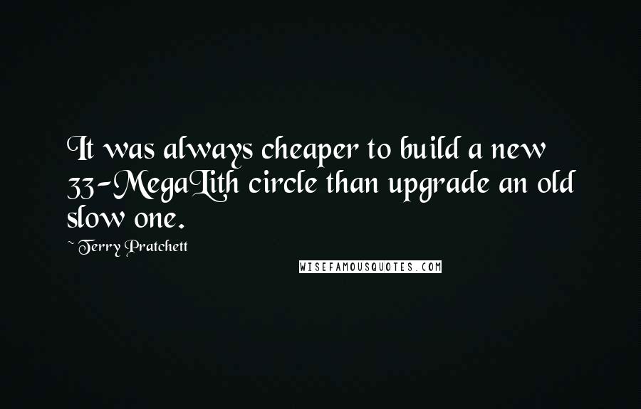 Terry Pratchett Quotes: It was always cheaper to build a new 33-MegaLith circle than upgrade an old slow one.