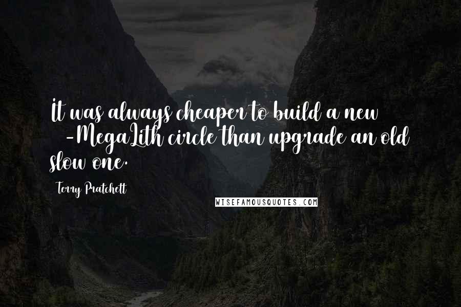 Terry Pratchett Quotes: It was always cheaper to build a new 33-MegaLith circle than upgrade an old slow one.