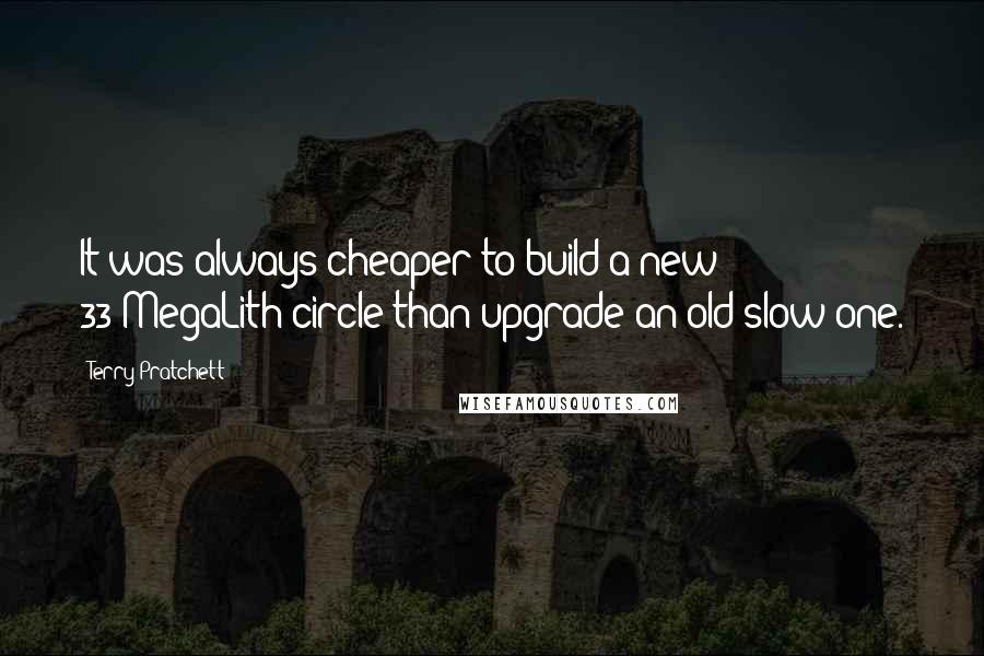 Terry Pratchett Quotes: It was always cheaper to build a new 33-MegaLith circle than upgrade an old slow one.