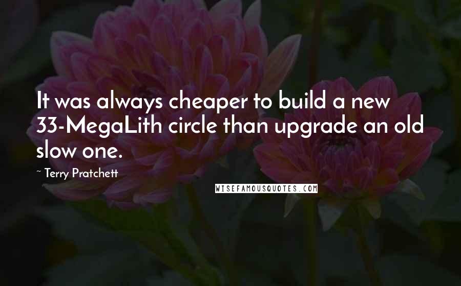 Terry Pratchett Quotes: It was always cheaper to build a new 33-MegaLith circle than upgrade an old slow one.