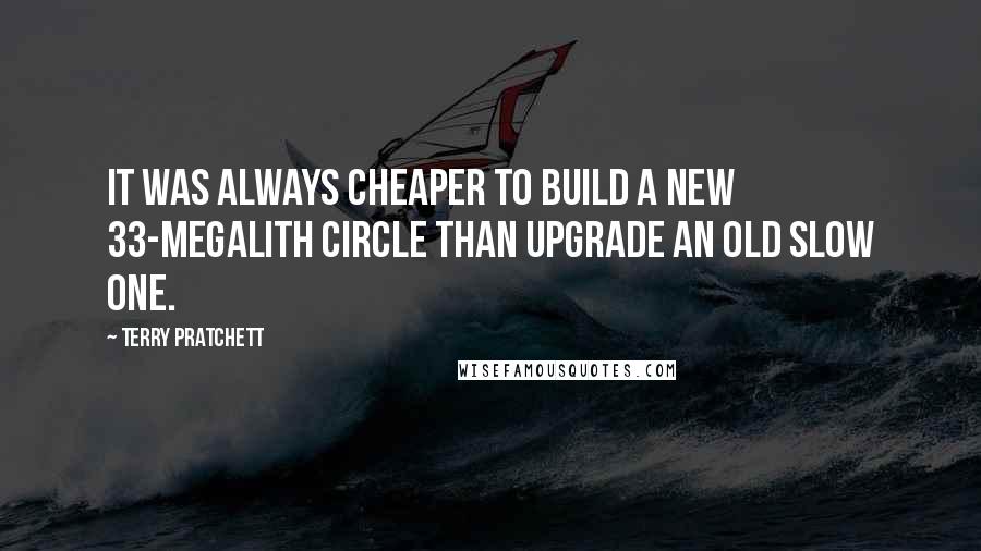 Terry Pratchett Quotes: It was always cheaper to build a new 33-MegaLith circle than upgrade an old slow one.