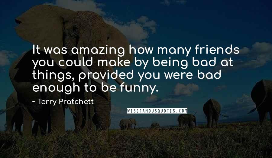 Terry Pratchett Quotes: It was amazing how many friends you could make by being bad at things, provided you were bad enough to be funny.