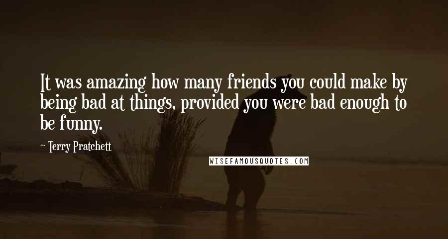 Terry Pratchett Quotes: It was amazing how many friends you could make by being bad at things, provided you were bad enough to be funny.