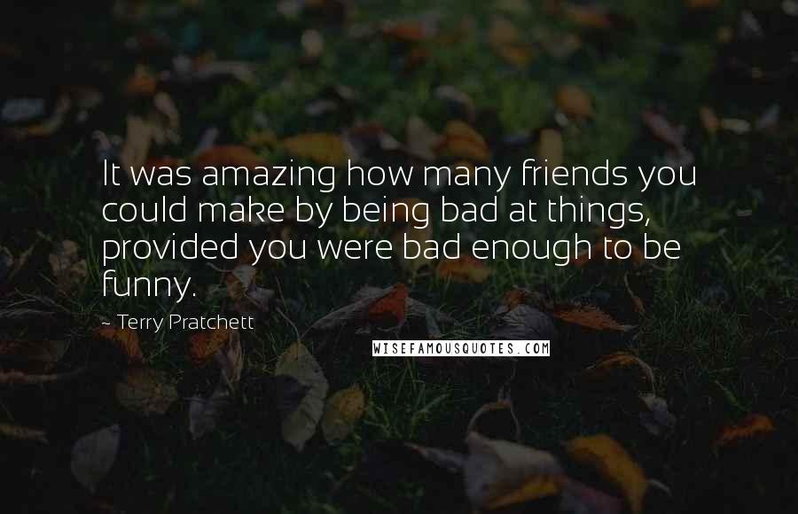 Terry Pratchett Quotes: It was amazing how many friends you could make by being bad at things, provided you were bad enough to be funny.