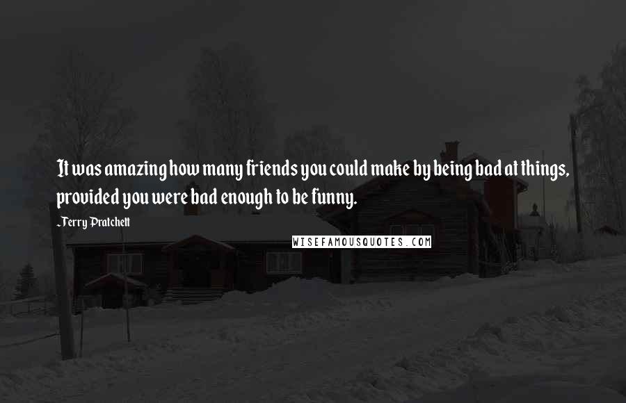 Terry Pratchett Quotes: It was amazing how many friends you could make by being bad at things, provided you were bad enough to be funny.