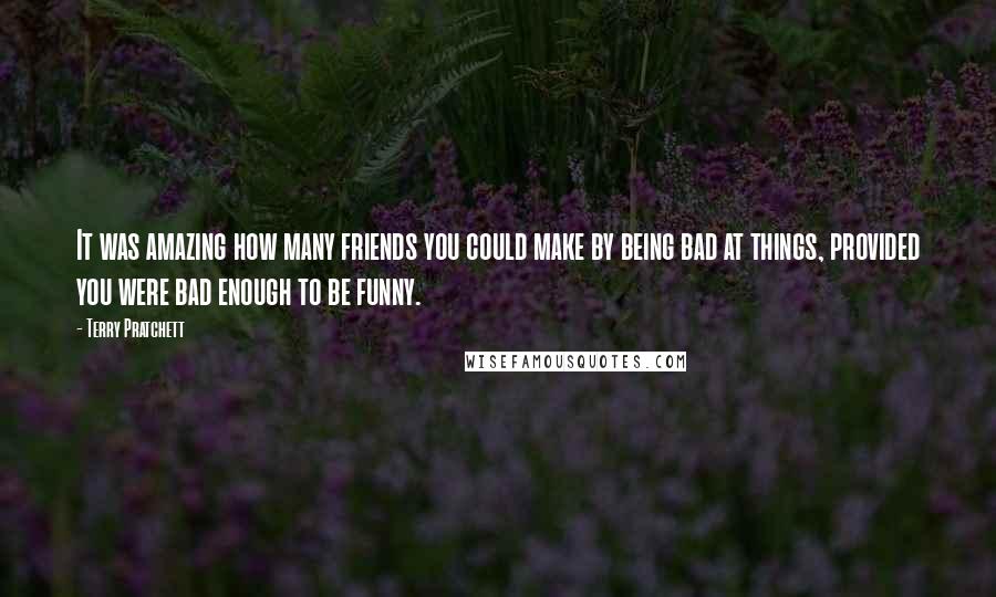 Terry Pratchett Quotes: It was amazing how many friends you could make by being bad at things, provided you were bad enough to be funny.