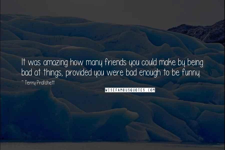 Terry Pratchett Quotes: It was amazing how many friends you could make by being bad at things, provided you were bad enough to be funny.